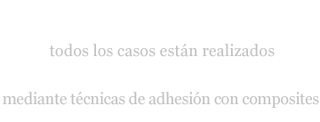 Todos los casos están realizados SIN DAÑAR LOS DIENTES mediante técnicas de adhesión con composites.